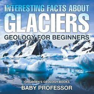 Interesting Facts About Glaciers - Geology for Beginners Children's Geology Book